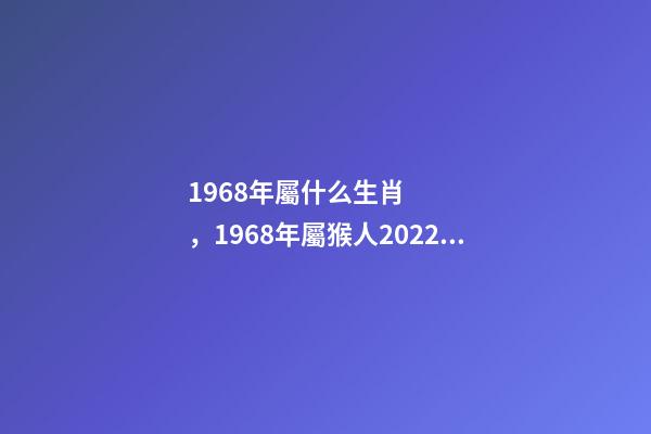 1968年屬什么生肖，1968年屬猴人2022 年運勢 68年生肖猴2022年運勢大全，2022年1968年屬猴人的運氣